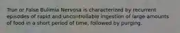 True or False Bulimia Nervosa is characterized by recurrent episodes of rapid and uncontrollable ingestion of large amounts of food in a short period of time, followed by purging.