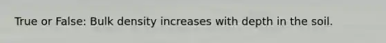 True or False: Bulk density increases with depth in the soil.