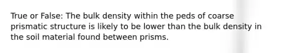 True or False: The bulk density within the peds of coarse prismatic structure is likely to be lower than the bulk density in the soil material found between prisms.