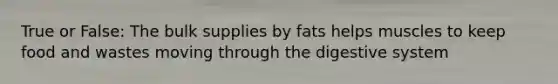 True or False: The bulk supplies by fats helps muscles to keep food and wastes moving through the digestive system