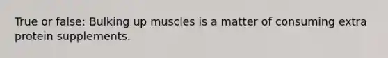 True or false: Bulking up muscles is a matter of consuming extra protein supplements.