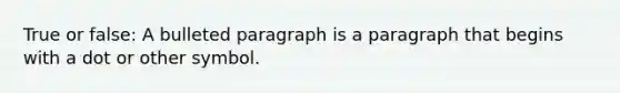 True or false: A bulleted paragraph is a paragraph that begins with a dot or other symbol.