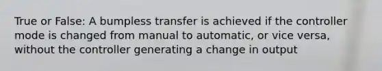 True or False: A bumpless transfer is achieved if the controller mode is changed from manual to automatic, or vice versa, without the controller generating a change in output