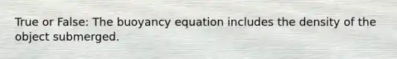 True or False: The buoyancy equation includes the density of the object submerged.