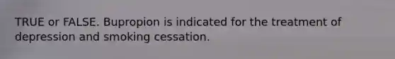 TRUE or FALSE. Bupropion is indicated for the treatment of depression and smoking cessation.