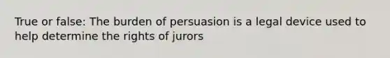 True or false: The burden of persuasion is a legal device used to help determine the rights of jurors