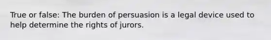 True or false: The burden of persuasion is a legal device used to help determine the rights of jurors.