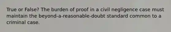 True or False? The burden of proof in a civil negligence case must maintain the beyond-a-reasonable-doubt standard common to a criminal case.