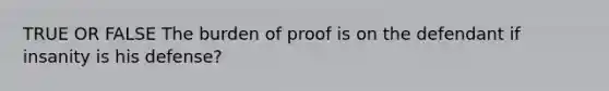 TRUE OR FALSE The burden of proof is on the defendant if insanity is his defense?