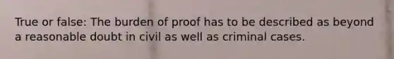 True or false: The burden of proof has to be described as beyond a reasonable doubt in civil as well as criminal cases.