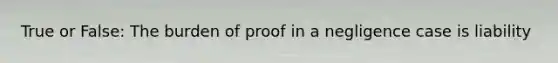 True or False: The burden of proof in a negligence case is liability