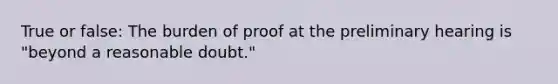 True or false: The burden of proof at the preliminary hearing is "beyond a reasonable doubt."