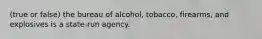 (true or false) the bureau of alcohol, tobacco, firearms, and explosives is a state-run agency.