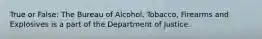 True or False: The Bureau of Alcohol, Tobacco, Firearms and Explosives is a part of the Department of Justice.