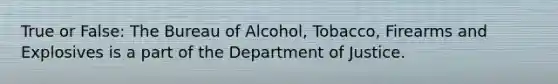 True or False: The Bureau of Alcohol, Tobacco, Firearms and Explosives is a part of the Department of Justice.