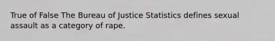 True of False The Bureau of Justice Statistics defines sexual assault as a category of rape.