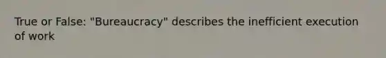 True or False: "Bureaucracy" describes the inefficient execution of work