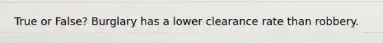 True or False? Burglary has a lower clearance rate than robbery.