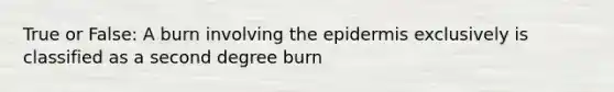 True or False: A burn involving <a href='https://www.questionai.com/knowledge/kBFgQMpq6s-the-epidermis' class='anchor-knowledge'>the epidermis</a> exclusively is classified as a second degree burn