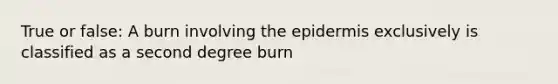 True or false: A burn involving the epidermis exclusively is classified as a second degree burn