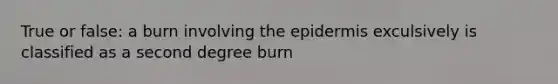 True or false: a burn involving the epidermis exculsively is classified as a second degree burn