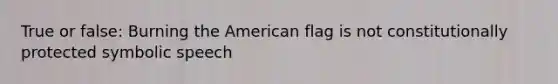 True or false: Burning the American flag is not constitutionally protected symbolic speech