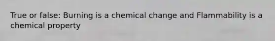 True or false: Burning is a chemical change and Flammability is a chemical property