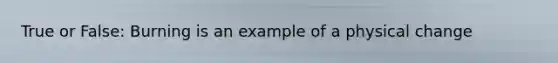 True or False: Burning is an example of a physical change
