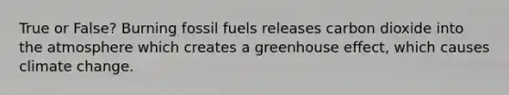 True or False? Burning fossil fuels releases carbon dioxide into the atmosphere which creates a greenhouse effect, which causes climate change.