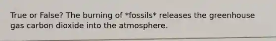 True or False? The burning of *fossils* releases the greenhouse gas carbon dioxide into the atmosphere.