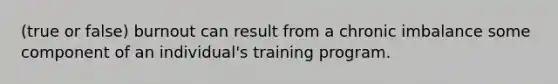 (true or false) burnout can result from a chronic imbalance some component of an individual's training program.