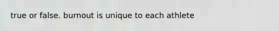 true or false. burnout is unique to each athlete