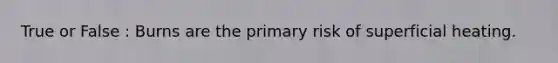 True or False : Burns are the primary risk of superficial heating.