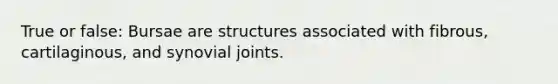 True or false: Bursae are structures associated with fibrous, cartilaginous, and synovial joints.