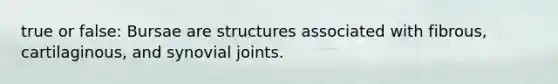 true or false: Bursae are structures associated with fibrous, cartilaginous, and synovial joints.