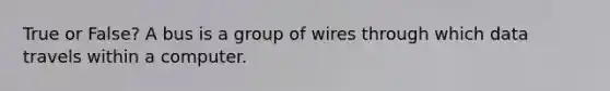 True or False? A bus is a group of wires through which data travels within a computer.