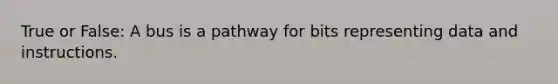 True or False: A bus is a pathway for bits representing data and instructions.