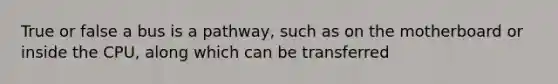 True or false a bus is a pathway, such as on the motherboard or inside the CPU, along which can be transferred