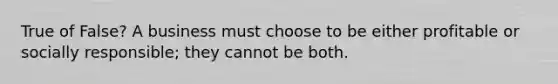 True of False? A business must choose to be either profitable or socially responsible; they cannot be both.