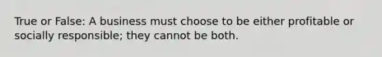 True or False: A business must choose to be either profitable or socially responsible; they cannot be both.