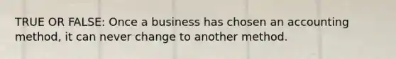 TRUE OR FALSE: Once a business has chosen an accounting method, it can never change to another method.