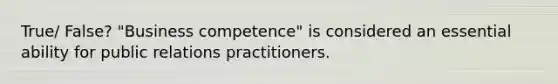 True/ False? "Business competence" is considered an essential ability for public relations practitioners.