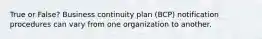 True or False? Business continuity plan (BCP) notification procedures can vary from one organization to another.