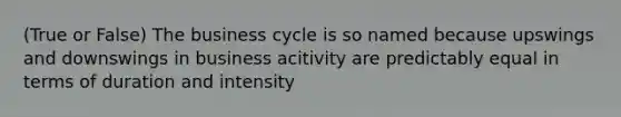 (True or False) The business cycle is so named because upswings and downswings in business acitivity are predictably equal in terms of duration and intensity