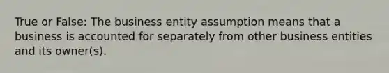 True or False: The business entity assumption means that a business is accounted for separately from other business entities and its owner(s).