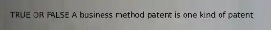 TRUE OR FALSE A business method patent is one kind of patent.