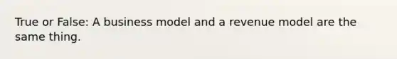 True or False: A business model and a revenue model are the same thing.