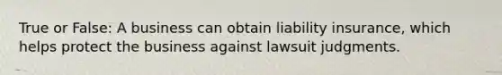 True or False: A business can obtain liability insurance, which helps protect the business against lawsuit judgments.