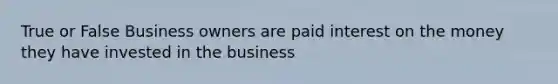 True or False Business owners are paid interest on the money they have invested in the business