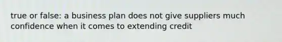 true or false: a business plan does not give suppliers much confidence when it comes to extending credit